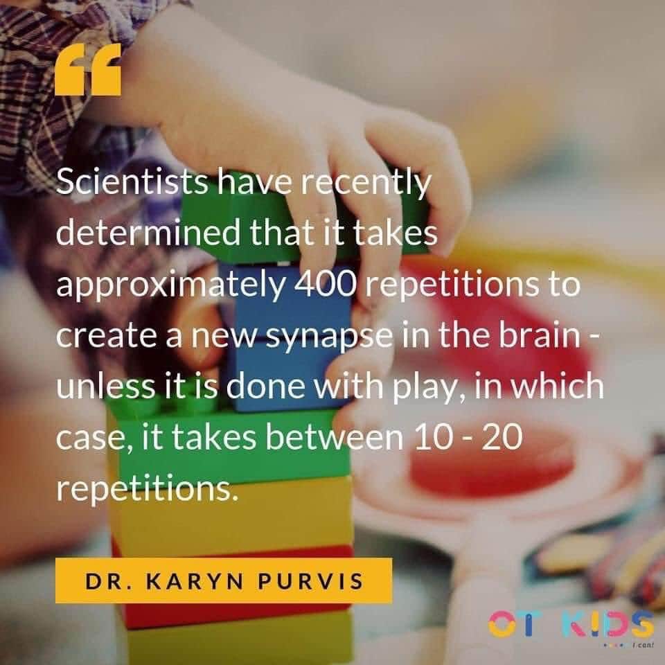 Quote from Dr. Karyn Purvis - Scientists have recently determined that it takes approximately 400 repetitions to create a new synapse in the brain - unless it is done with play, in which case it takes between 10-20 repetitions.